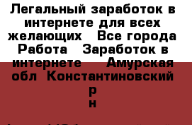 Легальный заработок в интернете для всех желающих - Все города Работа » Заработок в интернете   . Амурская обл.,Константиновский р-н